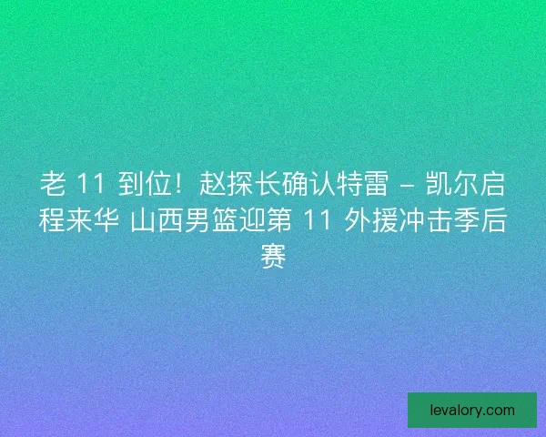 老 11 到位！赵探长确认特雷 - 凯尔启程来华 山西男篮迎第 11 外援冲击季后赛
