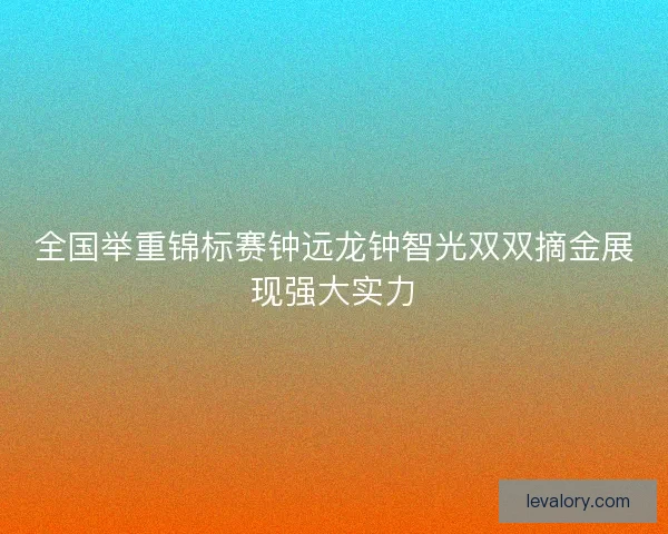 全国举重锦标赛钟远龙钟智光双双摘金展现强大实力 全国举重锦标赛钟远龙钟智光双双摘金展现强大实力