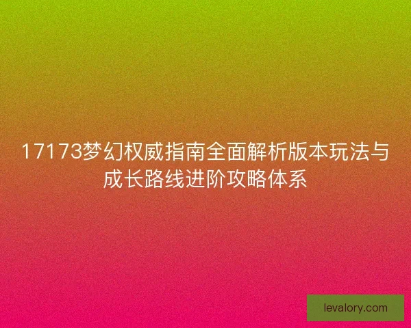 17173梦幻权威指南全面解析版本玩法与成长路线进阶攻略体系 17173梦幻权威指南全面解析版本玩法与成长路线进阶攻略体系