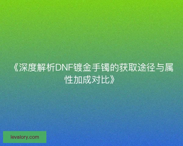 《深度解析DNF镀金手镯的获取途径与属性加成对比》 《深度解析DNF镀金手镯的获取途径与属性加成对比》