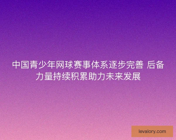 中国青少年网球赛事体系逐步完善 后备力量持续积累助力未来发展