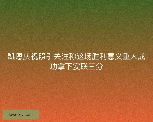 凯恩庆祝照引关注称这场胜利意义重大成功拿下安联三分