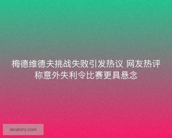 梅德维德夫挑战失败引发热议 网友热评称意外失利令比赛更具悬念