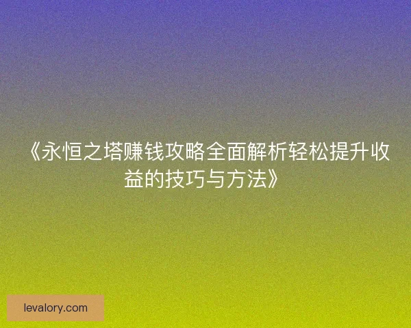 《永恒之塔赚钱攻略全面解析轻松提升收益的技巧与方法》 《永恒之塔赚钱攻略全面解析轻松提升收益的技巧与方法》