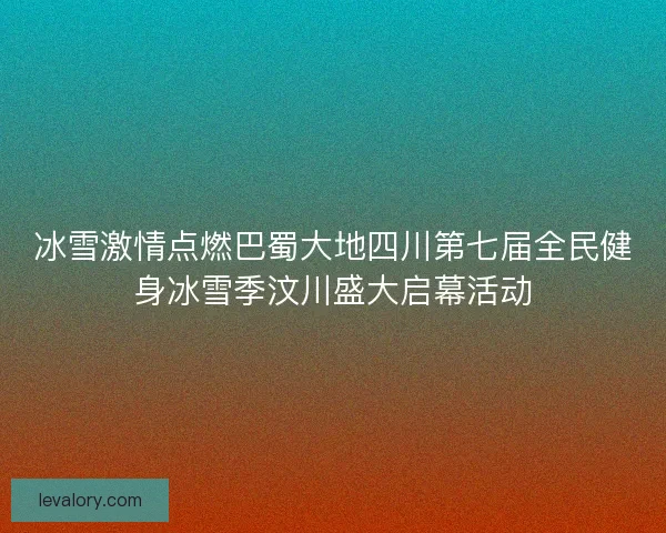 冰雪激情点燃巴蜀大地四川第七届全民健身冰雪季汶川盛大启幕活动 冰雪激情点燃巴蜀大地四川第七届全民健身冰雪季汶川盛大启幕活动