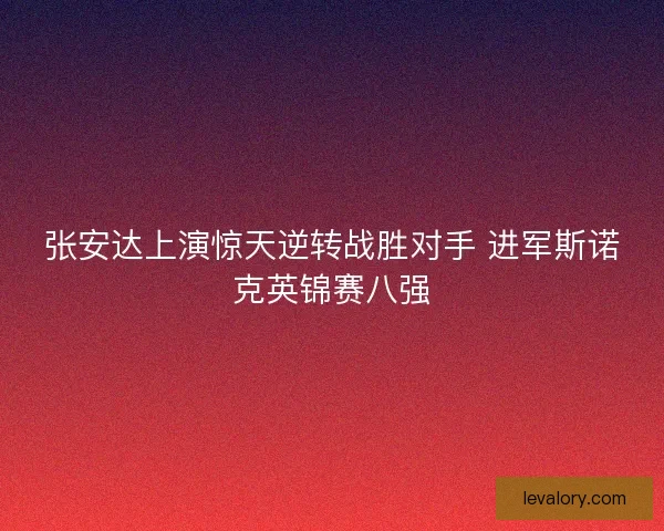 张安达上演惊天逆转战胜对手 进军斯诺克英锦赛八强 张安达上演惊天逆转战胜对手 进军斯诺克英锦赛八强