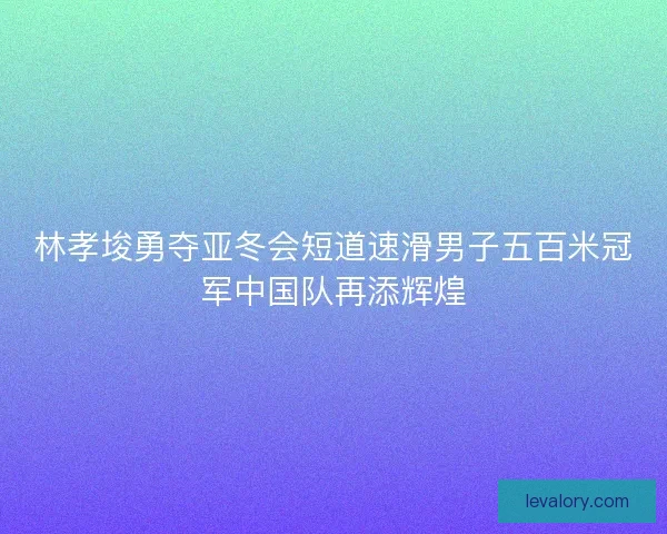 林孝埈勇夺亚冬会短道速滑男子五百米冠军中国队再添辉煌 林孝埈勇夺亚冬会短道速滑男子五百米冠军中国队再添辉煌