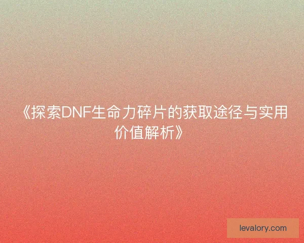 《探索DNF生命力碎片的获取途径与实用价值解析》 《探索DNF生命力碎片的获取途径与实用价值解析》