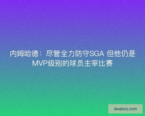 内姆哈德:尽管全力防守SGA 但他仍是MVP级别的球员主宰比赛 内姆哈德:尽管全力防守SGA 但他仍是MVP级别的球员主宰比赛