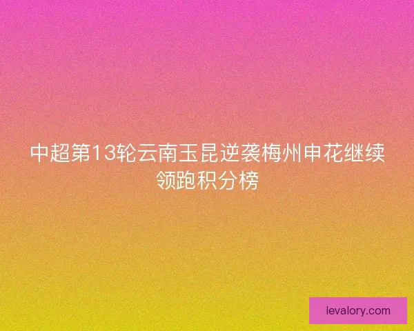 中超第13轮云南玉昆逆袭梅州申花继续领跑积分榜 中超第13轮云南玉昆逆袭梅州申花继续领跑积分榜