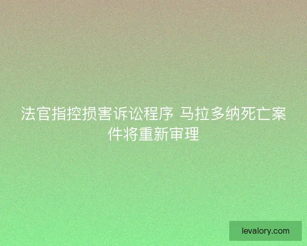 法官指控损害诉讼程序 马拉多纳死亡案件将重新审理 法官指控损害诉讼程序 马拉多纳死亡案件将重新审理
