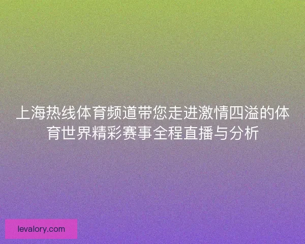 上海热线体育频道带您走进激情四溢的体育世界精彩赛事全程直播与分析 上海热线体育频道带您走进激情四溢的体育世界精彩赛事全程直播与分析