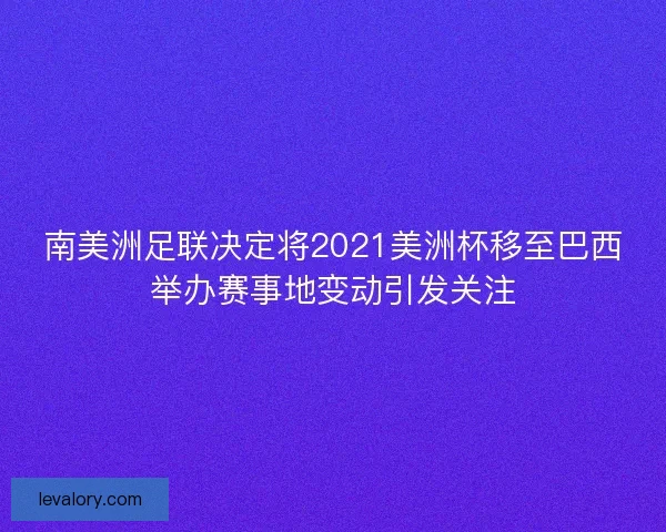 南美洲足联决定将2021美洲杯移至巴西举办赛事地变动引发关注 南美洲足联决定将2021美洲杯移至巴西举办赛事地变动引发关注