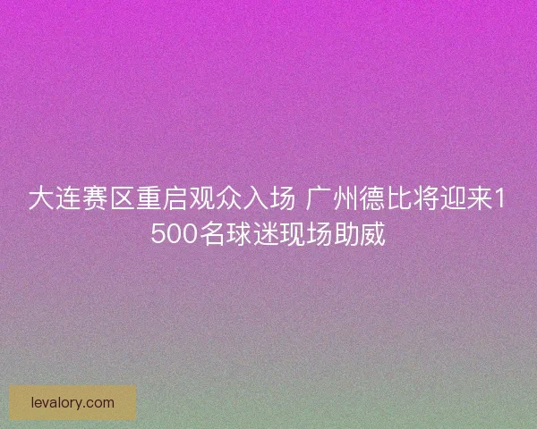 大连赛区重启观众入场 广州德比将迎来1500名球迷现场助威 大连赛区重启观众入场 广州德比将迎来1500名球迷现场助威