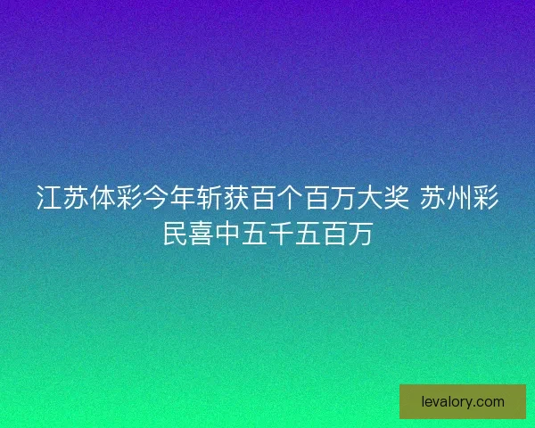 江苏体彩今年斩获百个百万大奖 苏州彩民喜中五千五百万 江苏体彩今年斩获百个百万大奖 苏州彩民喜中五千五百万